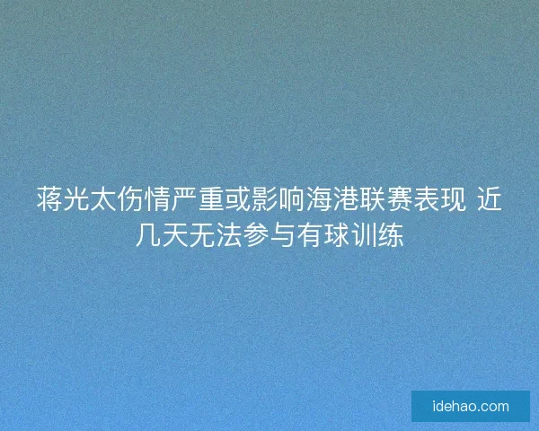 蒋光太伤情严重或影响海港联赛表现 近几天无法参与有球训练 蒋光太伤情严重或影响海港联赛表现 近几天无法参与有球训练