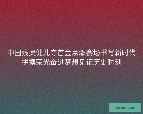 中国残奥健儿夺首金点燃赛场书写新时代拼搏荣光奋进梦想见证历史时刻 中国残奥健儿夺首金点燃赛场书写新时代拼搏荣光奋进梦想见证历史时刻