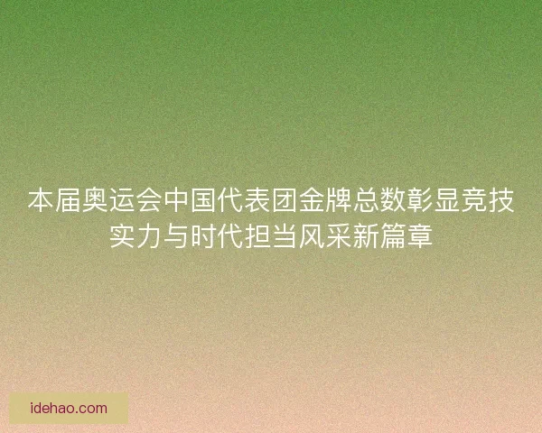 本届奥运会中国代表团金牌总数彰显竞技实力与时代担当风采新篇章