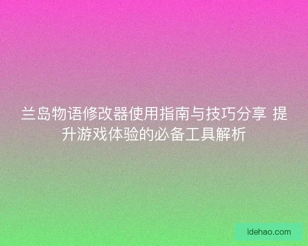 兰岛物语修改器使用指南与技巧分享 提升游戏体验的必备工具解析 兰岛物语修改器使用指南与技巧分享 提升游戏体验的必备工具解析