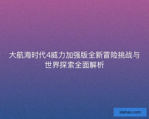 大航海时代4威力加强版全新冒险挑战与世界探索全面解析