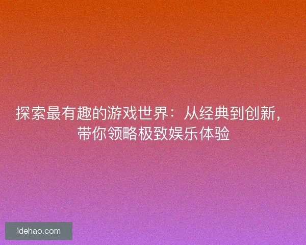 探索最有趣的游戏世界：从经典到创新，带你领略极致娱乐体验