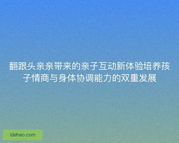 翻跟头亲亲带来的亲子互动新体验培养孩子情商与身体协调能力的双重发展