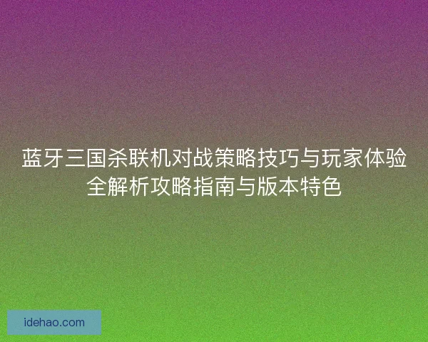 蓝牙三国杀联机对战策略技巧与玩家体验全解析攻略指南与版本特色 蓝牙三国杀联机对战策略技巧与玩家体验全解析攻略指南与版本特色