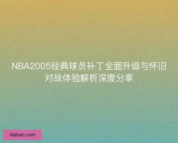NBA2005经典球员补丁全面升级与怀旧对战体验解析深度分享 NBA2005经典球员补丁全面升级与怀旧对战体验解析深度分享