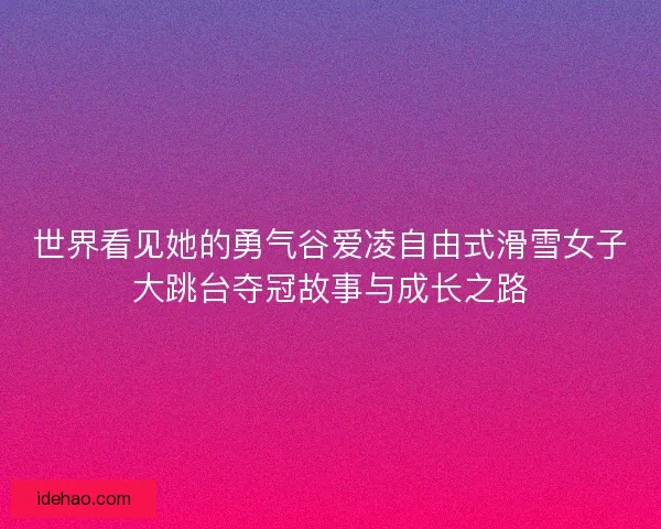 世界看见她的勇气谷爱凌自由式滑雪女子大跳台夺冠故事与成长之路