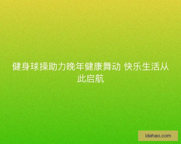 健身球操助力晚年健康舞动 快乐生活从此启航