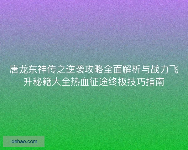 唐龙东神传之逆袭攻略全面解析与战力飞升秘籍大全热血征途终极技巧指南