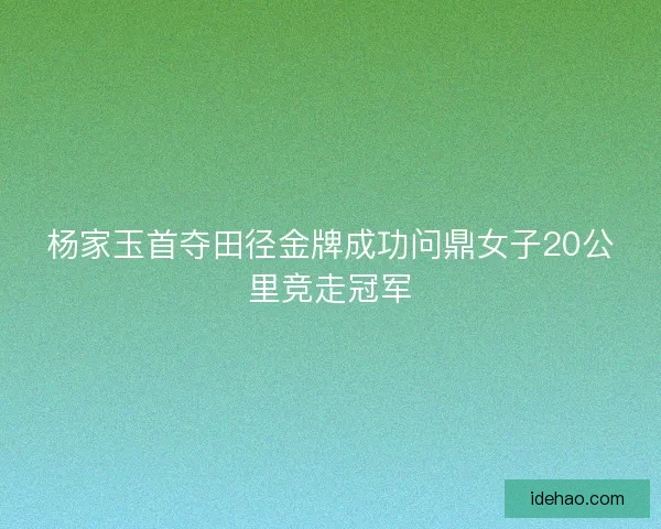 杨家玉首夺田径金牌成功问鼎女子20公里竞走冠军