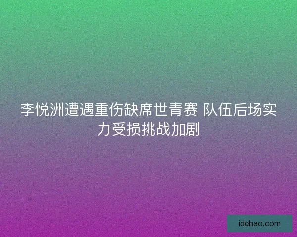 李悦洲遭遇重伤缺席世青赛 队伍后场实力受损挑战加剧 李悦洲遭遇重伤缺席世青赛 队伍后场实力受损挑战加剧