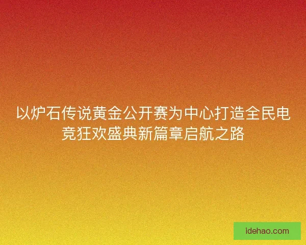 以炉石传说黄金公开赛为中心打造全民电竞狂欢盛典新篇章启航之路