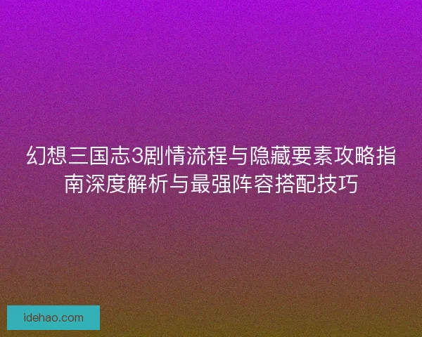 幻想三国志3剧情流程与隐藏要素攻略指南深度解析与最强阵容搭配技巧