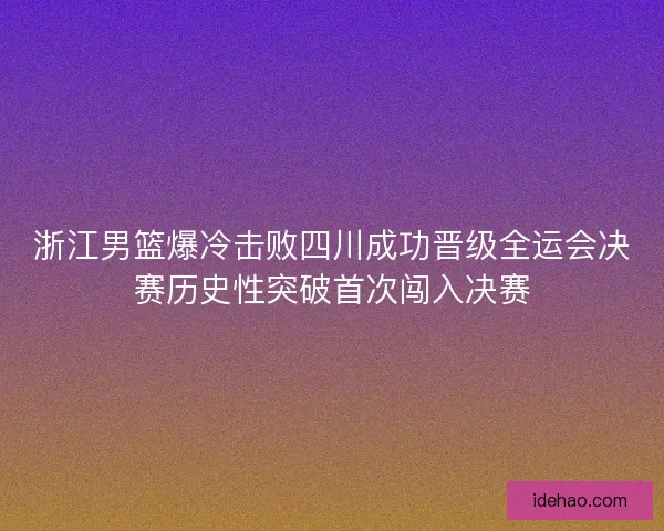 浙江男篮爆冷击败四川成功晋级全运会决赛历史性突破首次闯入决赛