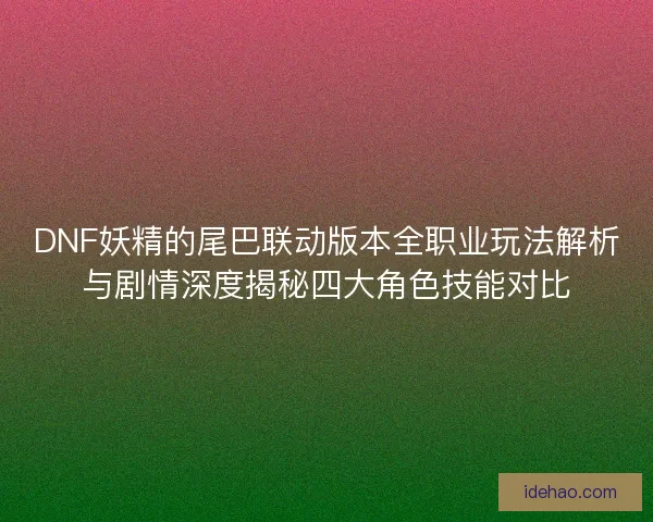 DNF妖精的尾巴联动版本全职业玩法解析与剧情深度揭秘四大角色技能对比