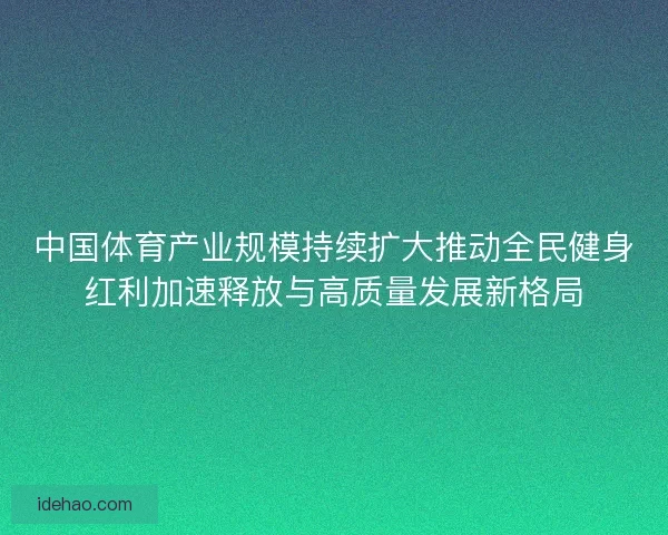 中国体育产业规模持续扩大推动全民健身红利加速释放与高质量发展新格局