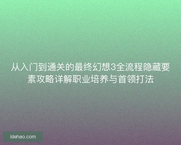 从入门到通关的最终幻想3全流程隐藏要素攻略详解职业培养与首领打法