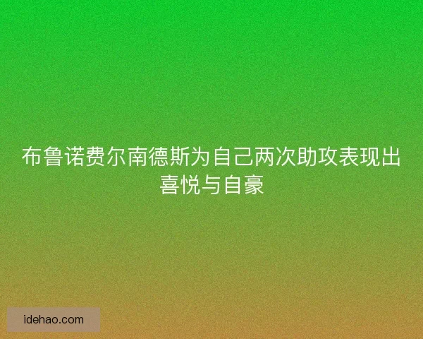 布鲁诺费尔南德斯为自己两次助攻表现出喜悦与自豪