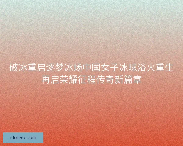 破冰重启逐梦冰场中国女子冰球浴火重生再启荣耀征程传奇新篇章 破冰重启逐梦冰场中国女子冰球浴火重生再启荣耀征程传奇新篇章
