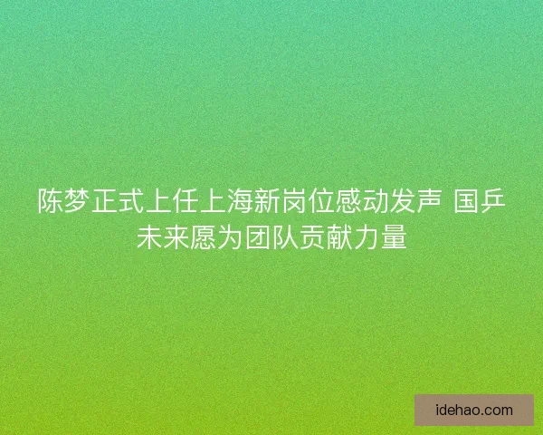 陈梦正式上任上海新岗位感动发声 国乒未来愿为团队贡献力量 陈梦正式上任上海新岗位感动发声 国乒未来愿为团队贡献力量