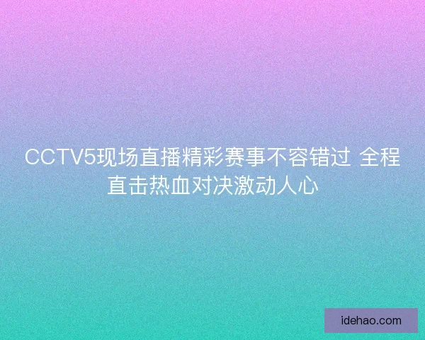 CCTV5现场直播精彩赛事不容错过 全程直击热血对决激动人心 CCTV5现场直播精彩赛事不容错过 全程直击热血对决激动人心