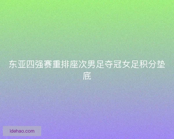 东亚四强赛重排座次男足夺冠女足积分垫底 东亚四强赛重排座次男足夺冠女足积分垫底