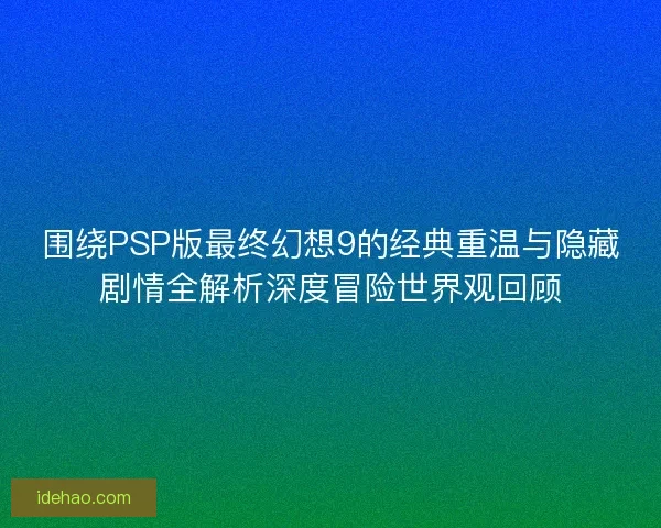 围绕PSP版最终幻想9的经典重温与隐藏剧情全解析深度冒险世界观回顾