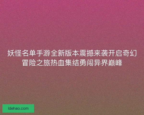 妖怪名单手游全新版本震撼来袭开启奇幻冒险之旅热血集结勇闯异界巅峰