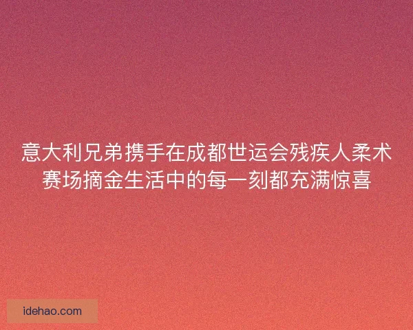 意大利兄弟携手在成都世运会残疾人柔术赛场摘金生活中的每一刻都充满惊喜