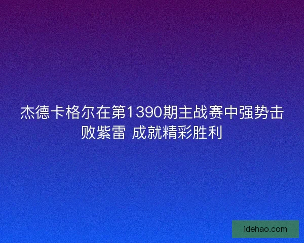 杰德卡格尔在第1390期主战赛中强势击败紫雷 成就精彩胜利 杰德卡格尔在第1390期主战赛中强势击败紫雷 成就精彩胜利
