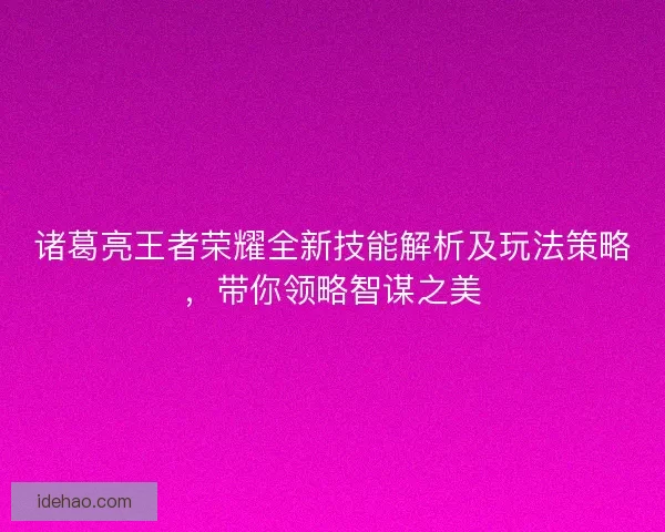 诸葛亮王者荣耀全新技能解析及玩法策略,带你领略智谋之美 诸葛亮王者荣耀全新技能解析及玩法策略,带你领略智谋之美