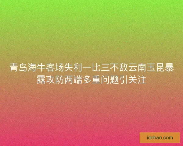 青岛海牛客场失利一比三不敌云南玉昆暴露攻防两端多重问题引关注 青岛海牛客场失利一比三不敌云南玉昆暴露攻防两端多重问题引关注