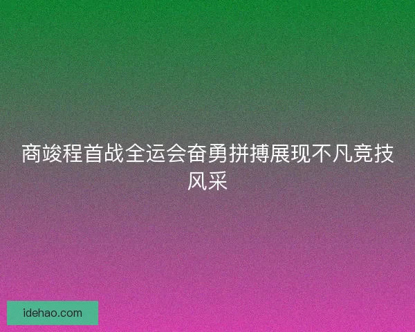商竣程首战全运会奋勇拼搏展现不凡竞技风采 商竣程首战全运会奋勇拼搏展现不凡竞技风采