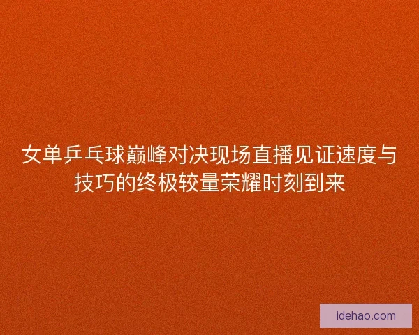 女单乒乓球巅峰对决现场直播见证速度与技巧的终极较量荣耀时刻到来