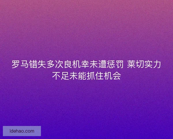 罗马错失多次良机幸未遭惩罚 莱切实力不足未能抓住机会