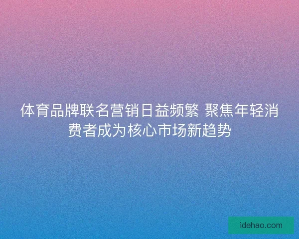 体育品牌联名营销日益频繁 聚焦年轻消费者成为核心市场新趋势