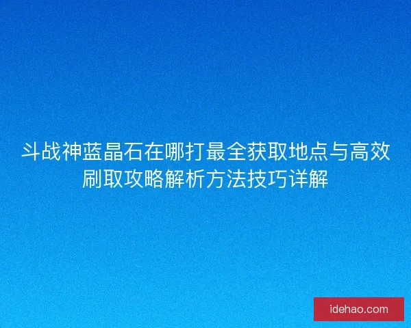 斗战神蓝晶石在哪打最全获取地点与高效刷取攻略解析方法技巧详解