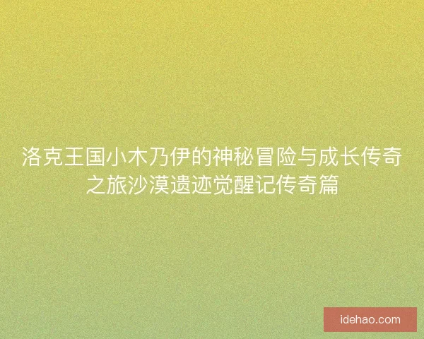 洛克王国小木乃伊的神秘冒险与成长传奇之旅沙漠遗迹觉醒记传奇篇 洛克王国小木乃伊的神秘冒险与成长传奇之旅沙漠遗迹觉醒记传奇篇