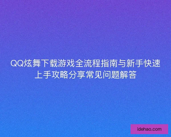 QQ炫舞下载游戏全流程指南与新手快速上手攻略分享常见问题解答 QQ炫舞下载游戏全流程指南与新手快速上手攻略分享常见问题解答