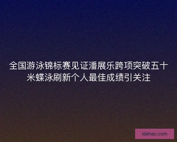 全国游泳锦标赛见证潘展乐跨项突破五十米蝶泳刷新个人最佳成绩引关注 全国游泳锦标赛见证潘展乐跨项突破五十米蝶泳刷新个人最佳成绩引关注