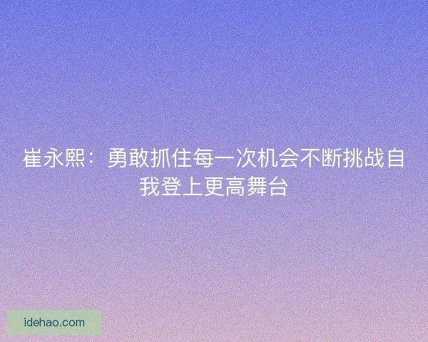 崔永熙:勇敢抓住每一次机会不断挑战自我登上更高舞台 崔永熙:勇敢抓住每一次机会不断挑战自我登上更高舞台