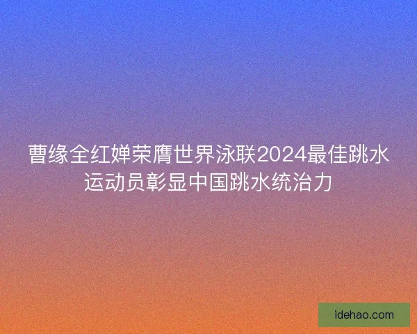 曹缘全红婵荣膺世界泳联2024最佳跳水运动员彰显中国跳水统治力 曹缘全红婵荣膺世界泳联2024最佳跳水运动员彰显中国跳水统治力