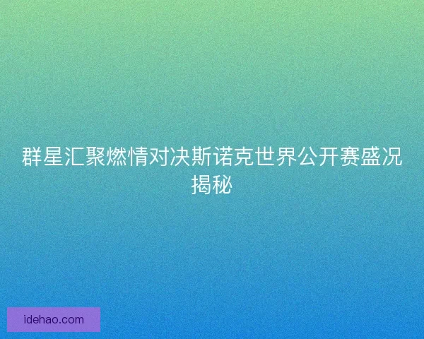 群星汇聚燃情对决斯诺克世界公开赛盛况揭秘 群星汇聚燃情对决斯诺克世界公开赛盛况揭秘