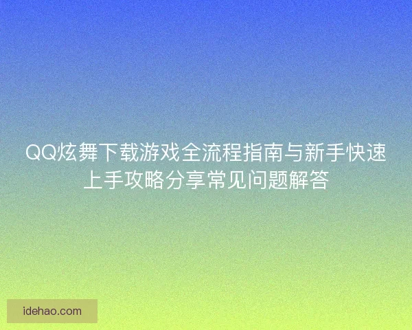 QQ炫舞下载游戏全流程指南与新手快速上手攻略分享常见问题解答 QQ炫舞下载游戏全流程指南与新手快速上手攻略分享常见问题解答