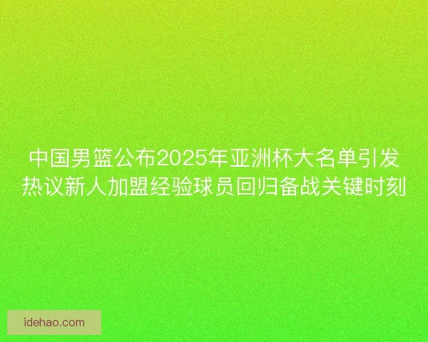中国男篮公布2025年亚洲杯大名单引发热议新人加盟经验球员回归备战关键时刻