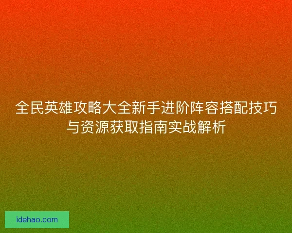 全民英雄攻略大全新手进阶阵容搭配技巧与资源获取指南实战解析