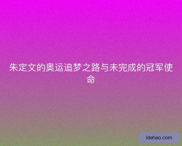 朱定文的奥运追梦之路与未完成的冠军使命
