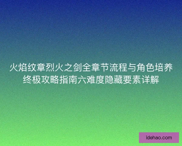 火焰纹章烈火之剑全章节流程与角色培养终极攻略指南六难度隐藏要素详解 火焰纹章烈火之剑全章节流程与角色培养终极攻略指南六难度隐藏要素详解
