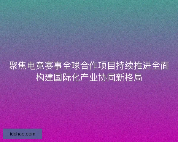 聚焦电竞赛事全球合作项目持续推进全面构建国际化产业协同新格局