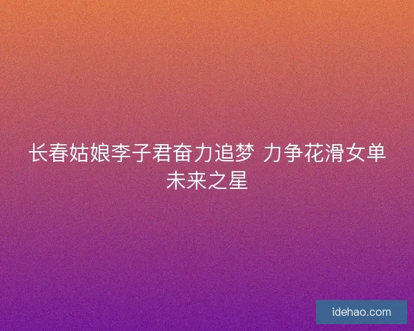 长春姑娘李子君奋力追梦 力争花滑女单未来之星