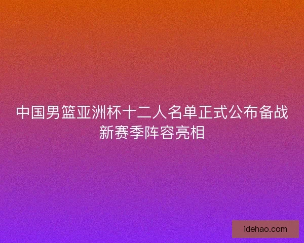 中国男篮亚洲杯十二人名单正式公布备战新赛季阵容亮相
